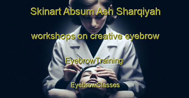 Skinart Absum Ash Sharqiyah workshops on creative eyebrow | EyebrowTraining | EyebrowClasses | SkinartTraining-Egypt