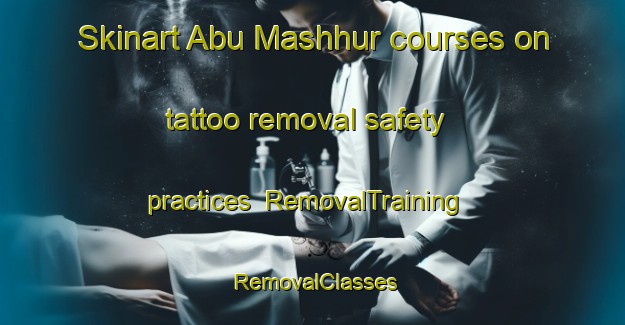 Skinart Abu Mashhur courses on tattoo removal safety practices | RemovalTraining | RemovalClasses | SkinartTraining-Egypt