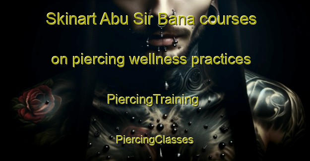 Skinart Abu Sir Bana courses on piercing wellness practices | #PiercingTraining #PiercingClasses #SkinartTraining-Egypt