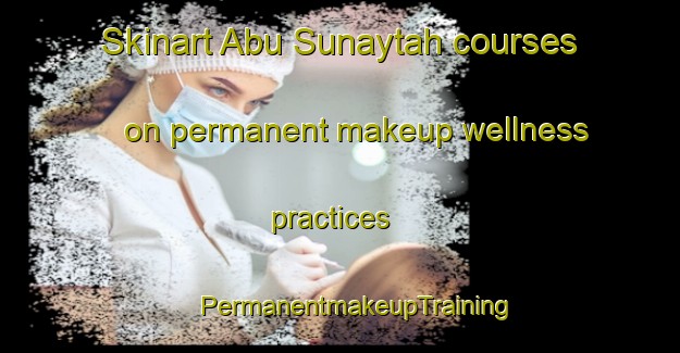 Skinart Abu Sunaytah courses on permanent makeup wellness practices | #PermanentmakeupTraining #PermanentmakeupClasses #SkinartTraining-Egypt