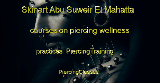 Skinart Abu Suweir El Mahatta courses on piercing wellness practices | PiercingTraining | PiercingClasses | SkinartTraining-Egypt