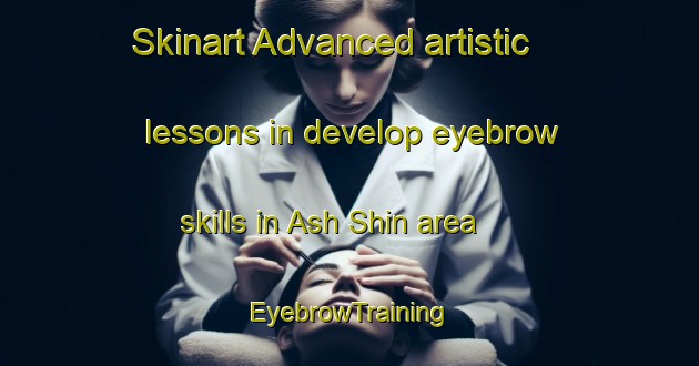 Skinart Advanced artistic lessons in develop eyebrow skills in Ash Shin area | EyebrowTraining | EyebrowClasses | SkinartTraining-Egypt