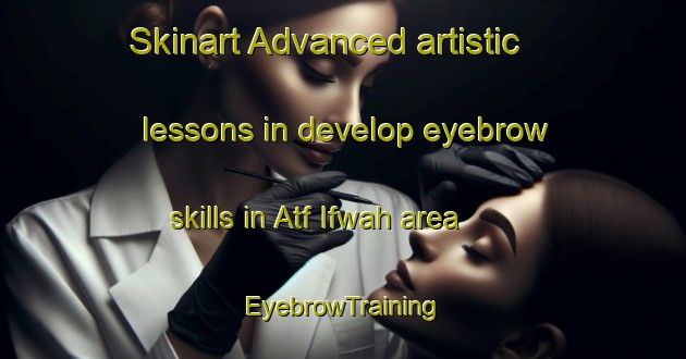 Skinart Advanced artistic lessons in develop eyebrow skills in Atf Ifwah area | EyebrowTraining | EyebrowClasses | SkinartTraining-Egypt