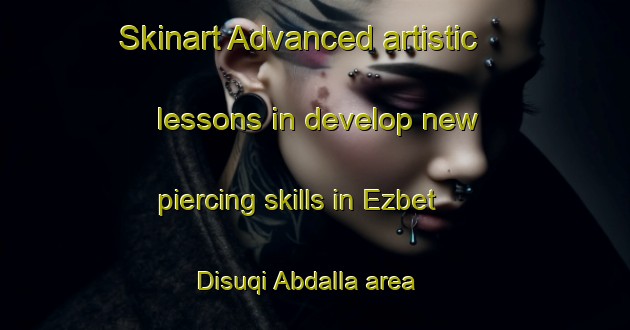 Skinart Advanced artistic lessons in develop new piercing skills in Ezbet Disuqi Abdalla area | PiercingTraining | PiercingClasses | SkinartTraining-Egypt