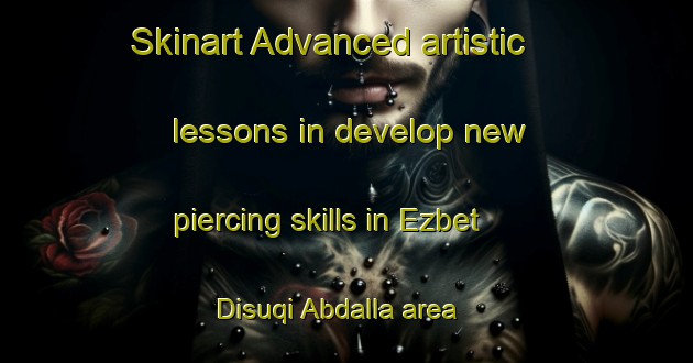 Skinart Advanced artistic lessons in develop new piercing skills in Ezbet Disuqi Abdalla area | PiercingTraining | PiercingClasses | SkinartTraining-Egypt