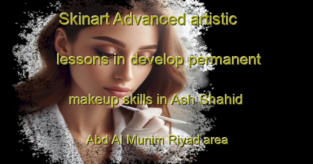 Skinart Advanced artistic lessons in develop permanent makeup skills in Ash Shahid Abd Al Munim Riyad area | PermanentmakeupTraining | PermanentmakeupClasses | SkinartTraining-Egypt