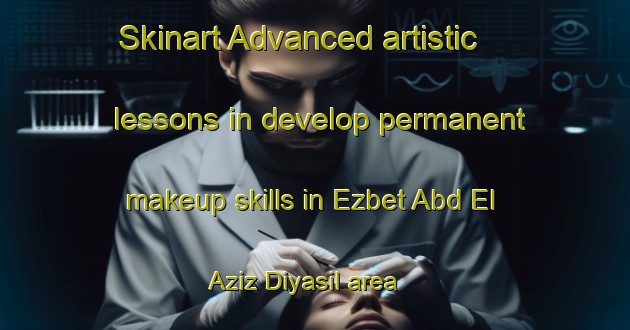 Skinart Advanced artistic lessons in develop permanent makeup skills in Ezbet Abd El Aziz Diyasil area | PermanentmakeupTraining | PermanentmakeupClasses | SkinartTraining-Egypt