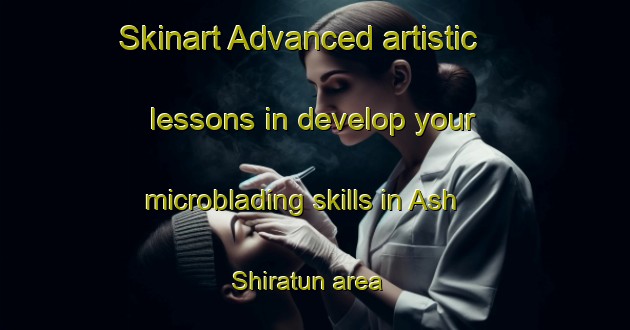 Skinart Advanced artistic lessons in develop your microblading skills in Ash Shiratun area | MicrobladingTraining | MicrobladingClasses | SkinartTraining-Egypt