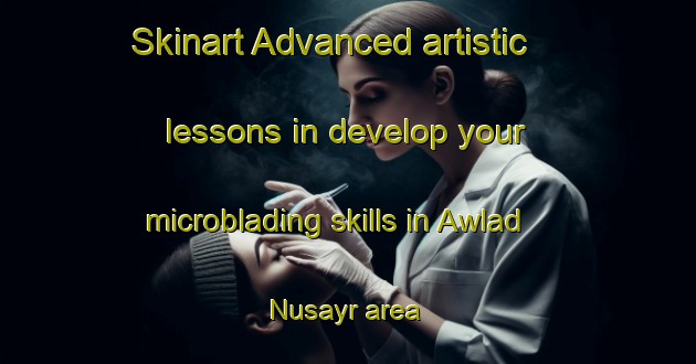 Skinart Advanced artistic lessons in develop your microblading skills in Awlad Nusayr area | MicrobladingTraining | MicrobladingClasses | SkinartTraining-Egypt