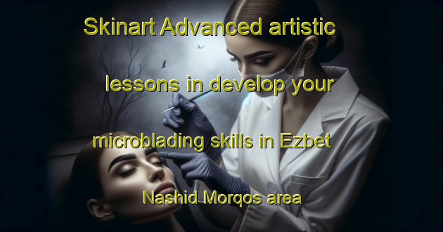 Skinart Advanced artistic lessons in develop your microblading skills in Ezbet Nashid Morqos area | MicrobladingTraining | MicrobladingClasses | SkinartTraining-Egypt