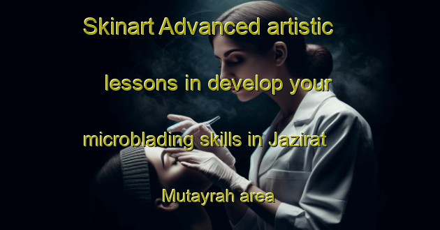 Skinart Advanced artistic lessons in develop your microblading skills in Jazirat Mutayrah area | MicrobladingTraining | MicrobladingClasses | SkinartTraining-Egypt