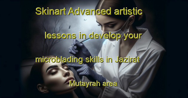 Skinart Advanced artistic lessons in develop your microblading skills in Jazirat Mutayrah area | MicrobladingTraining | MicrobladingClasses | SkinartTraining-Egypt