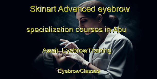 Skinart Advanced eyebrow specialization courses in Abu Awali | EyebrowTraining | EyebrowClasses | SkinartTraining-Egypt