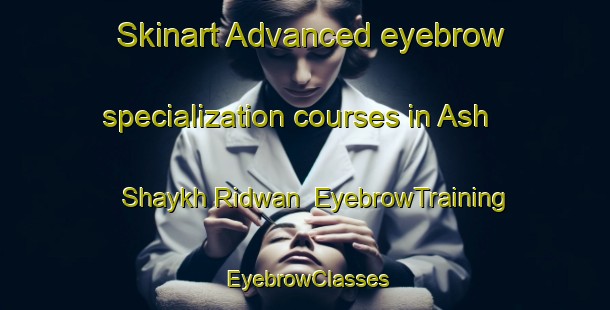 Skinart Advanced eyebrow specialization courses in Ash Shaykh Ridwan | EyebrowTraining | EyebrowClasses | SkinartTraining-Egypt
