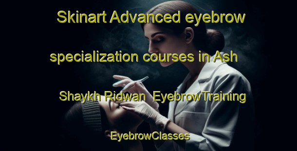 Skinart Advanced eyebrow specialization courses in Ash Shaykh Ridwan | EyebrowTraining | EyebrowClasses | SkinartTraining-Egypt