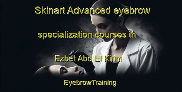 Skinart Advanced eyebrow specialization courses in Ezbet Abd El Kirim | EyebrowTraining | EyebrowClasses | SkinartTraining-Egypt
