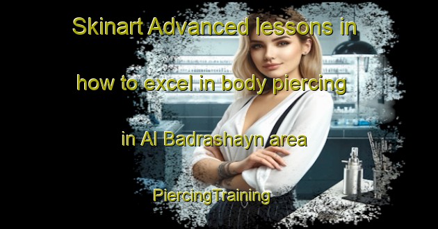 Skinart Advanced lessons in how to excel in body piercing in Al Badrashayn area | PiercingTraining | PiercingClasses | SkinartTraining-Egypt