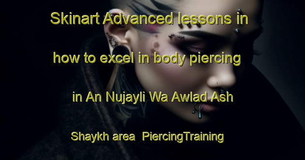 Skinart Advanced lessons in how to excel in body piercing in An Nujayli Wa Awlad Ash Shaykh area | PiercingTraining | PiercingClasses | SkinartTraining-Egypt