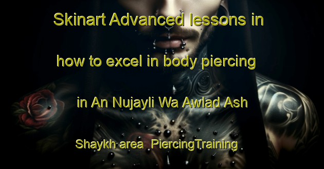 Skinart Advanced lessons in how to excel in body piercing in An Nujayli Wa Awlad Ash Shaykh area | PiercingTraining | PiercingClasses | SkinartTraining-Egypt