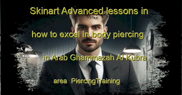 Skinart Advanced lessons in how to excel in body piercing in Arab Ghammazah Al Kubra area | PiercingTraining | PiercingClasses | SkinartTraining-Egypt