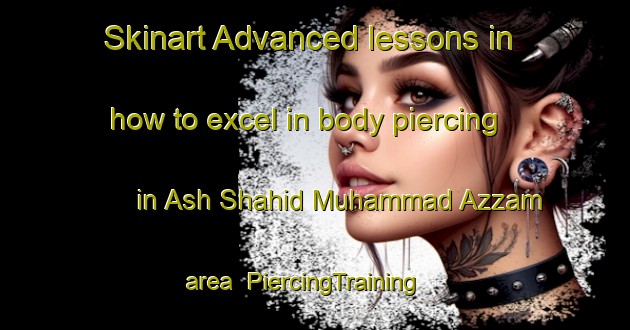 Skinart Advanced lessons in how to excel in body piercing in Ash Shahid Muhammad Azzam area | PiercingTraining | PiercingClasses | SkinartTraining-Egypt