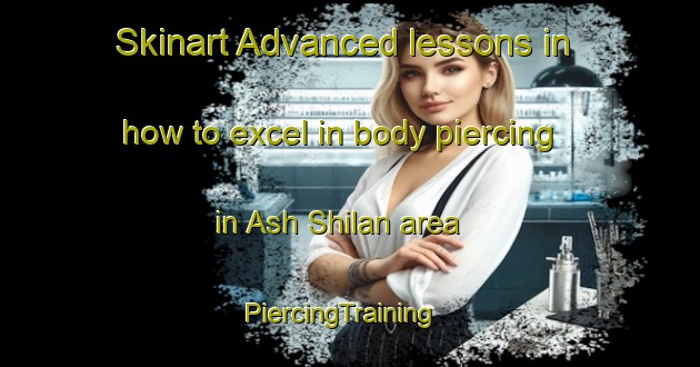Skinart Advanced lessons in how to excel in body piercing in Ash Shilan area | PiercingTraining | PiercingClasses | SkinartTraining-Egypt