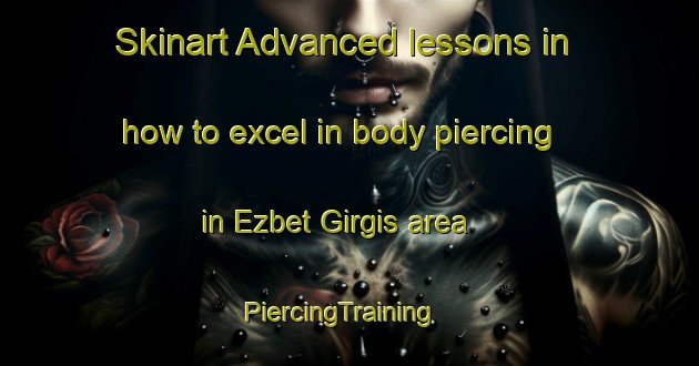 Skinart Advanced lessons in how to excel in body piercing in Ezbet Girgis area | PiercingTraining | PiercingClasses | SkinartTraining-Egypt