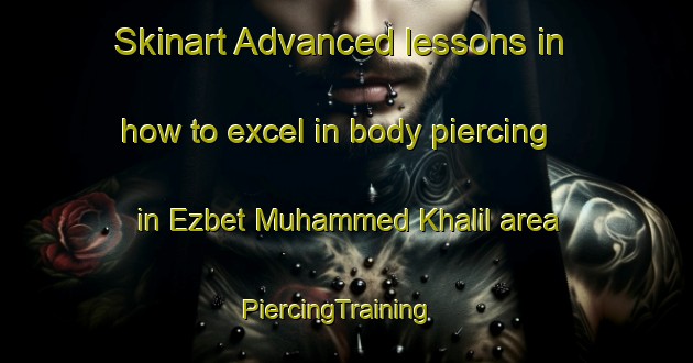 Skinart Advanced lessons in how to excel in body piercing in Ezbet Muhammed Khalil area | PiercingTraining | PiercingClasses | SkinartTraining-Egypt