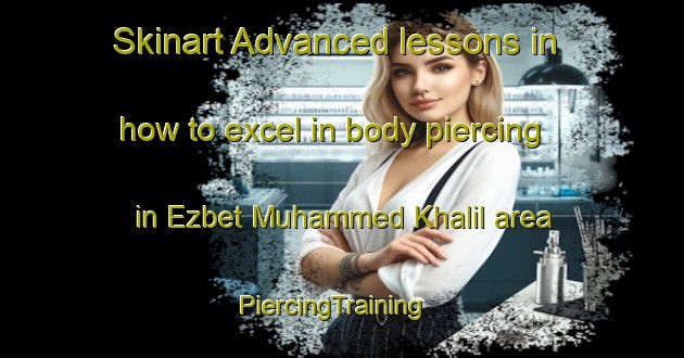 Skinart Advanced lessons in how to excel in body piercing in Ezbet Muhammed Khalil area | PiercingTraining | PiercingClasses | SkinartTraining-Egypt