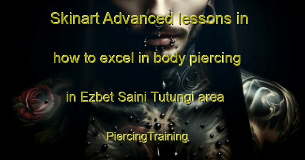 Skinart Advanced lessons in how to excel in body piercing in Ezbet Saini Tutungi area | PiercingTraining | PiercingClasses | SkinartTraining-Egypt