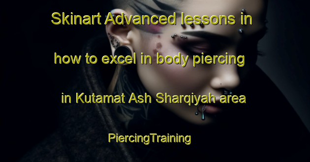 Skinart Advanced lessons in how to excel in body piercing in Kutamat Ash Sharqiyah area | PiercingTraining | PiercingClasses | SkinartTraining-Egypt