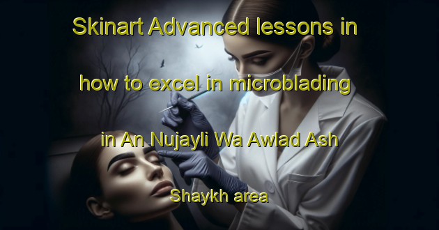 Skinart Advanced lessons in how to excel in microblading in An Nujayli Wa Awlad Ash Shaykh area | MicrobladingTraining | MicrobladingClasses | SkinartTraining-Egypt