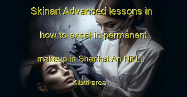 Skinart Advanced lessons in how to excel in permanent makeup in Sharikat An Nil Lil Kibrit area | PermanentmakeupTraining | PermanentmakeupClasses | SkinartTraining-Egypt
