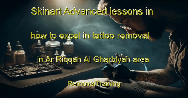 Skinart Advanced lessons in how to excel in tattoo removal in Ar Riqqah Al Gharbiyah area | RemovalTraining | RemovalClasses | SkinartTraining-Egypt