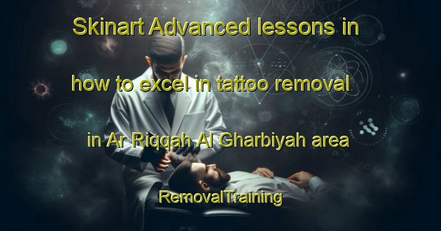 Skinart Advanced lessons in how to excel in tattoo removal in Ar Riqqah Al Gharbiyah area | RemovalTraining | RemovalClasses | SkinartTraining-Egypt