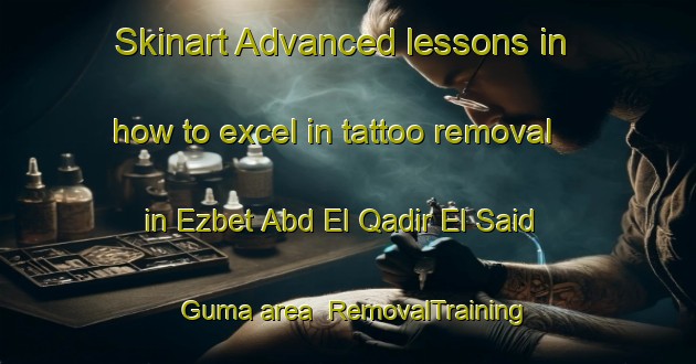 Skinart Advanced lessons in how to excel in tattoo removal in Ezbet Abd El Qadir El Said Guma area | RemovalTraining | RemovalClasses | SkinartTraining-Egypt