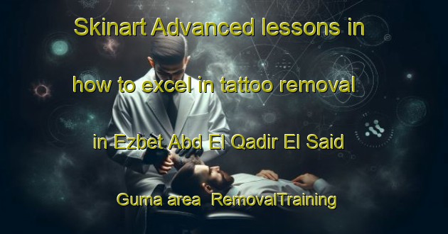 Skinart Advanced lessons in how to excel in tattoo removal in Ezbet Abd El Qadir El Said Guma area | RemovalTraining | RemovalClasses | SkinartTraining-Egypt