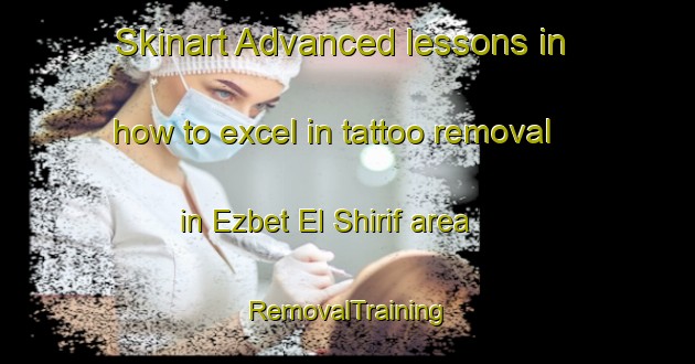 Skinart Advanced lessons in how to excel in tattoo removal in Ezbet El Shirif area | RemovalTraining | RemovalClasses | SkinartTraining-Egypt
