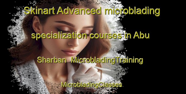 Skinart Advanced microblading specialization courses in Abu Sharban | MicrobladingTraining | MicrobladingClasses | SkinartTraining-Egypt