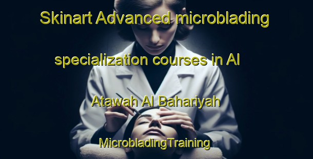 Skinart Advanced microblading specialization courses in Al Atawah Al Bahariyah | #MicrobladingTraining #MicrobladingClasses #SkinartTraining-Egypt