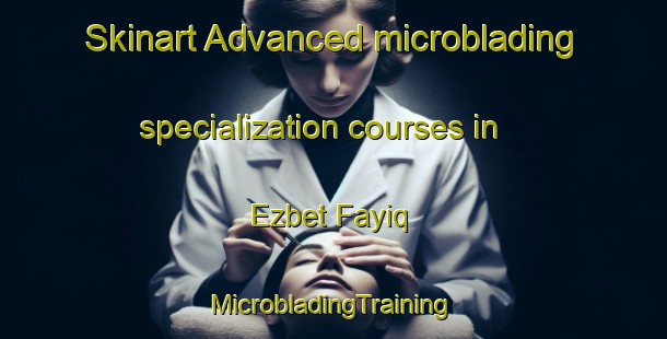 Skinart Advanced microblading specialization courses in Ezbet Fayiq | #MicrobladingTraining #MicrobladingClasses #SkinartTraining-Egypt