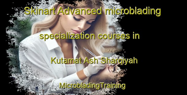 Skinart Advanced microblading specialization courses in Kutamat Ash Sharqiyah | #MicrobladingTraining #MicrobladingClasses #SkinartTraining-Egypt