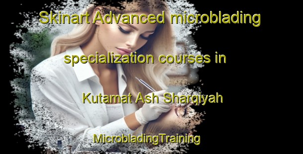 Skinart Advanced microblading specialization courses in Kutamat Ash Sharqiyah | MicrobladingTraining | MicrobladingClasses | SkinartTraining-Egypt