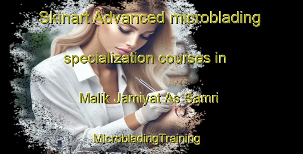 Skinart Advanced microblading specialization courses in Malik Jamiyat As Samri | MicrobladingTraining | MicrobladingClasses | SkinartTraining-Egypt