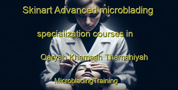 Skinart Advanced microblading specialization courses in Qaryah Khamsah Thamaniyah | MicrobladingTraining | MicrobladingClasses | SkinartTraining-Egypt