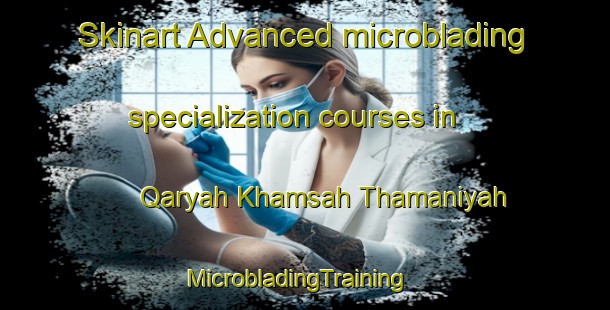 Skinart Advanced microblading specialization courses in Qaryah Khamsah Thamaniyah | MicrobladingTraining | MicrobladingClasses | SkinartTraining-Egypt