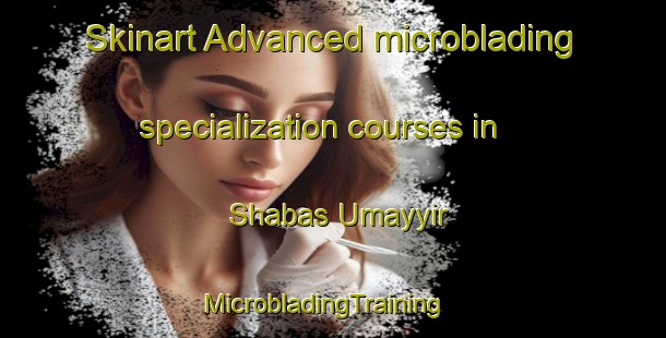 Skinart Advanced microblading specialization courses in Shabas Umayyir | MicrobladingTraining | MicrobladingClasses | SkinartTraining-Egypt