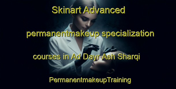 Skinart Advanced permanentmakeup specialization courses in Ad Dayr Ash Sharqi | PermanentmakeupTraining | PermanentmakeupClasses | SkinartTraining-Egypt