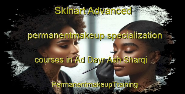 Skinart Advanced permanentmakeup specialization courses in Ad Dayr Ash Sharqi | PermanentmakeupTraining | PermanentmakeupClasses | SkinartTraining-Egypt
