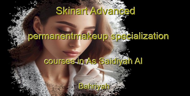 Skinart Advanced permanentmakeup specialization courses in As Saidiyah Al Bahriyah | PermanentmakeupTraining | PermanentmakeupClasses | SkinartTraining-Egypt
